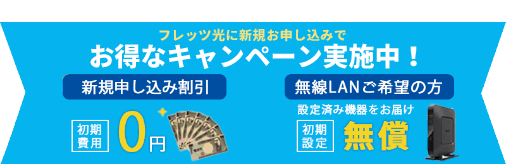 フレッツ光に新規お申し込みで お得なキャンペーン実施中！ 新規申し込み割引 初期費用 0円 無線LANご希望の方 設定済み機器をお届け 初期設定 無償