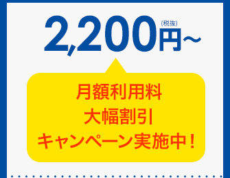 2,200円（税抜）～ 月額利用料 大幅割引キャンペーン実施中！