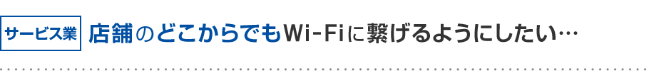 サービス業 店舗のどこからでもWi-Fiに繋げるようにしたい…